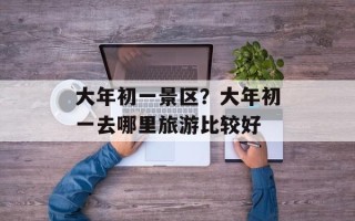 大年初一景区？大年初一去哪里旅游比较好