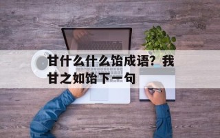 甘什么什么饴成语？我甘之如饴下一句