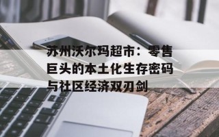 苏州沃尔玛超市：零售巨头的本土化生存密码与社区经济双刃剑