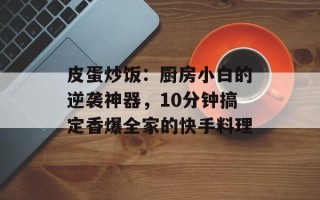 皮蛋炒饭：厨房小白的逆袭神器，10分钟搞定香爆全家的快手料理