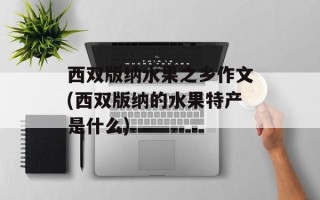 西双版纳水果之乡作文(西双版纳的水果特产是什么)