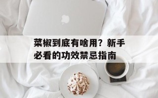 菜椒到底有啥用？新手必看的功效禁忌指南