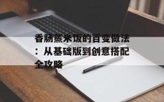 香肠蒸米饭的百变做法：从基础版到创意搭配全攻略