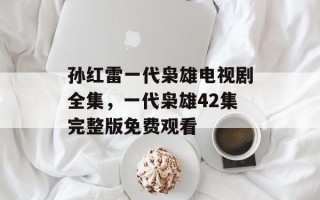 孙红雷一代枭雄电视剧全集，一代枭雄42集完整版免费观看