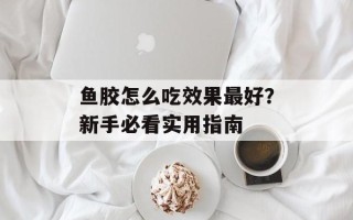 鱼胶怎么吃效果最好？新手必看实用指南