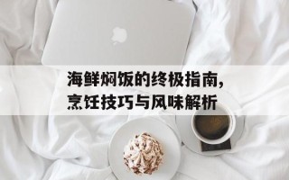 海鲜焖饭的终极指南,烹饪技巧与风味解析