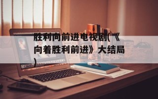 胜利向前进电视剧(《向着胜利前进》大结局)