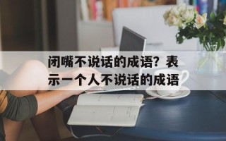 闭嘴不说话的成语？表示一个人不说话的成语