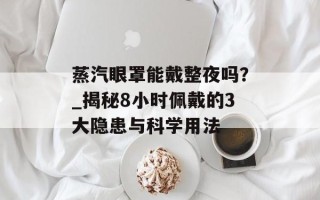蒸汽眼罩能戴整夜吗？_揭秘8小时佩戴的3大隐患与科学用法