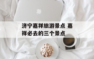 济宁嘉祥旅游景点 嘉祥必去的三个景点