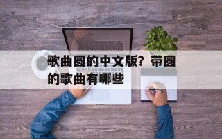 歌曲圆的中文版？带圆的歌曲有哪些