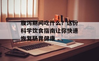 腹泻期间吃什么？这份科学饮食指南让你快速恢复肠胃健康