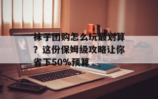 袜子团购怎么玩最划算？这份保姆级攻略让你省下50%预算