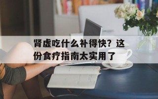 肾虚吃什么补得快？这份食疗指南太实用了