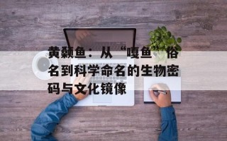 黄颡鱼：从“嘎鱼”俗名到科学命名的生物密码与文化镜像
