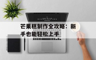芒果糕制作全攻略：新手也能轻松上手