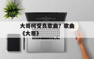大哥柯受良歌曲？歌曲《大哥》