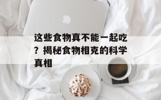 这些食物真不能一起吃？揭秘食物相克的科学真相