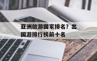 亚洲旅游国家排名？出国游排行榜前十名