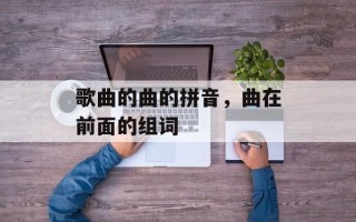 歌曲的曲的拼音，曲在前面的组词