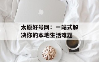 太原好号网：一站式解决你的本地生活难题