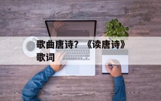 歌曲唐诗？《读唐诗》歌词