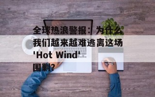 全球热浪警报：为什么我们越来越难逃离这场'Hot Wind'围剿？