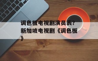 调色板电视剧演员表？新加坡电视剧《调色板》