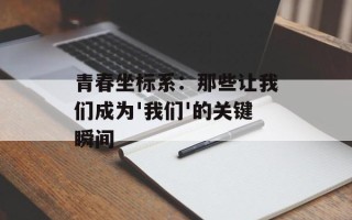 青春坐标系：那些让我们成为'我们'的关键瞬间