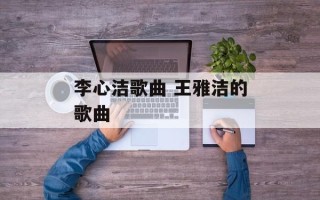 李心洁歌曲 王雅洁的歌曲
