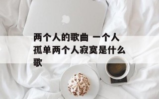 两个人的歌曲 一个人孤单两个人寂寞是什么歌