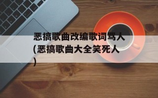 恶搞歌曲改编歌词骂人(恶搞歌曲大全笑死人)