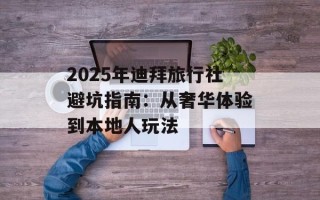 2025年迪拜旅行社避坑指南：从奢华体验到本地人玩法