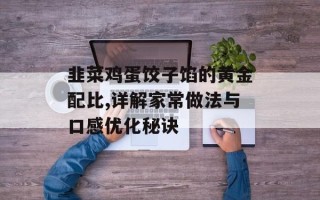 韭菜鸡蛋饺子馅的黄金配比,详解家常做法与口感优化秘诀