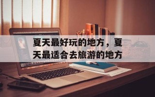 夏天最好玩的地方，夏天最适合去旅游的地方