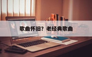 歌曲怀旧？老经典歌曲