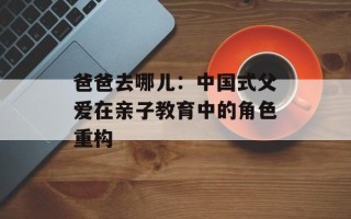 爸爸去哪儿：中国式父爱在亲子教育中的角色重构