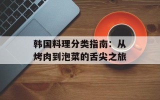 韩国料理分类指南：从烤肉到泡菜的舌尖之旅