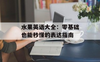 水果英语大全：零基础也能秒懂的表达指南