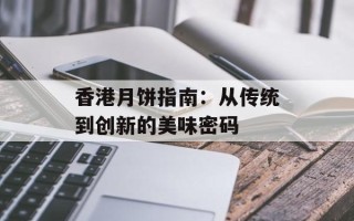 香港月饼指南：从传统到创新的美味密码