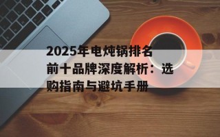 2025年电炖锅排名前十品牌深度解析：选购指南与避坑手册
