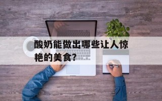 酸奶能做出哪些让人惊艳的美食？