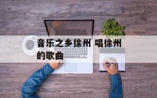 音乐之乡徐州 唱徐州的歌曲