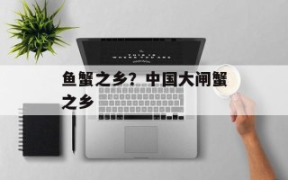 鱼蟹之乡？中国大闸蟹之乡