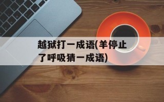 越狱打一成语(羊停止了呼吸猜一成语)