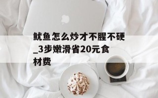 鱿鱼怎么炒才不腥不硬_3步嫩滑省20元食材费