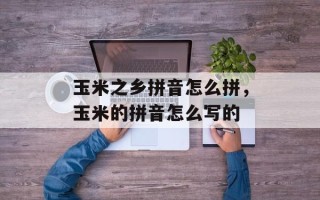 玉米之乡拼音怎么拼，玉米的拼音怎么写的