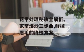 花甲处理秘诀全解析,家常爆炒三步曲,鲜掉眉毛的终极方案