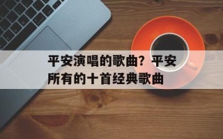 平安演唱的歌曲？平安所有的十首经典歌曲