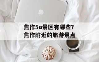 焦作5a景区有哪些？焦作附近的旅游景点